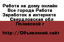 Работа на дому-онлайн - Все города Работа » Заработок в интернете   . Свердловская обл.,Полевской г.